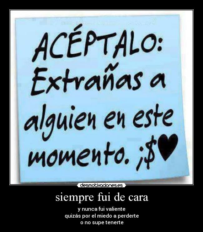 siempre fui de cara - y nunca fui valiente
quizás por el miedo a perderte
o no supe tenerte