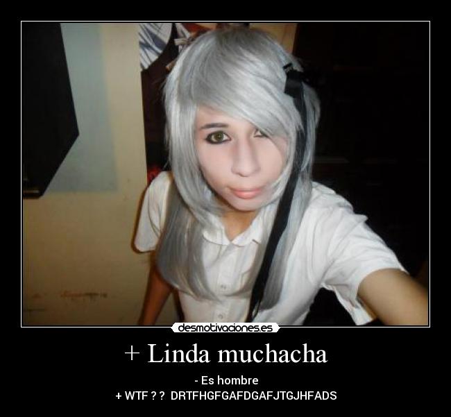 + Linda muchacha - - Es hombre
+ WTF ? ? DRTFHGFGAFDGAFJTGJHFADS