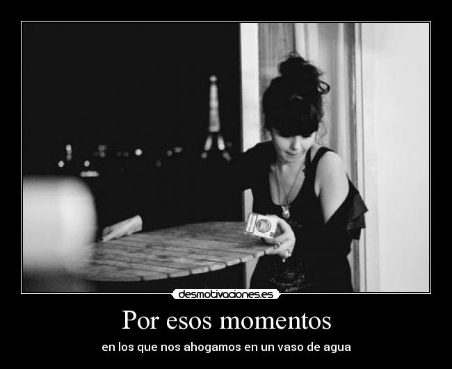 Por esos momentos - en los que nos ahogamos en un vaso de agua