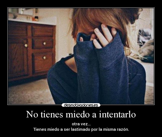 No tienes miedo a intentarlo - otra vez...
Tienes miedo a ser lastimado por la misma razón.