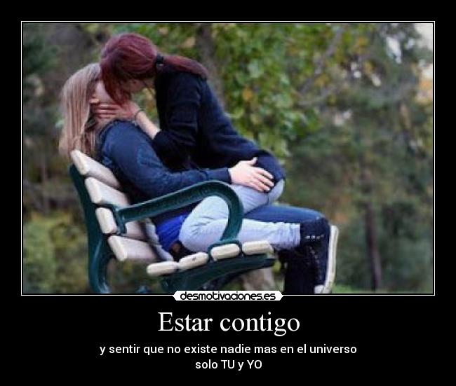 Estar contigo - y sentir que no existe nadie mas en el universo
solo TU y YO