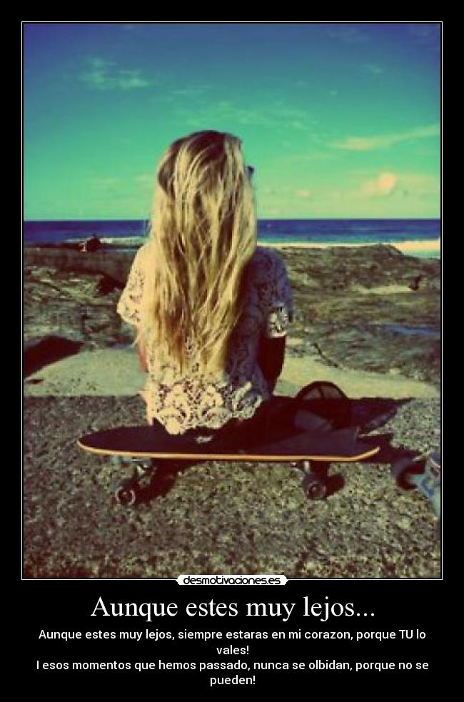 Aunque estes muy lejos... - Aunque estes muy lejos, siempre estaras en mi corazon, porque TU lo vales!
I esos momentos que hemos passado, nunca se olbidan, porque no se pueden!
