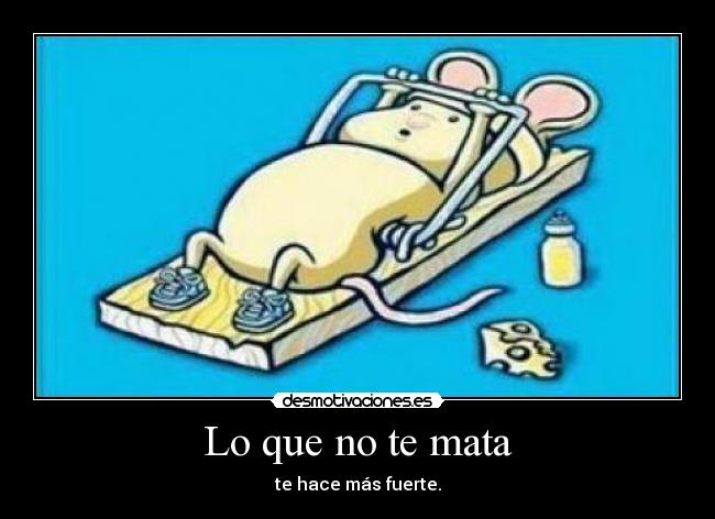 Lo que no te mata - te hace más fuerte.