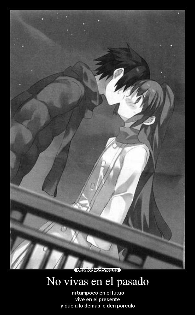 No vivas en el pasado - ni tampoco en el futuo
vive en el presente
y que a lo demas le den porculo