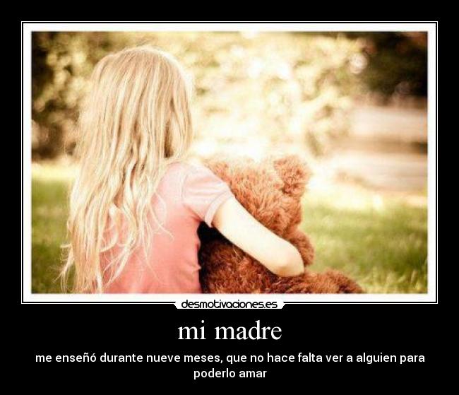 mi madre - me enseñó durante nueve meses, que no hace falta ver a alguien para poderlo amar