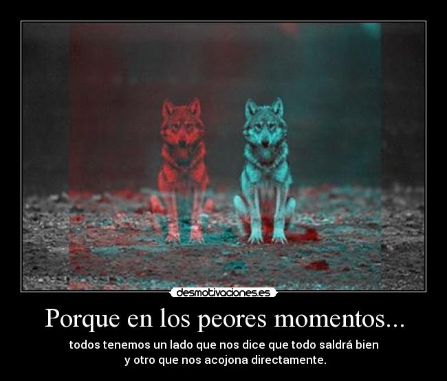 Porque en los peores momentos... - todos tenemos un lado que nos dice que todo saldrá bien
y otro que nos acojona directamente.