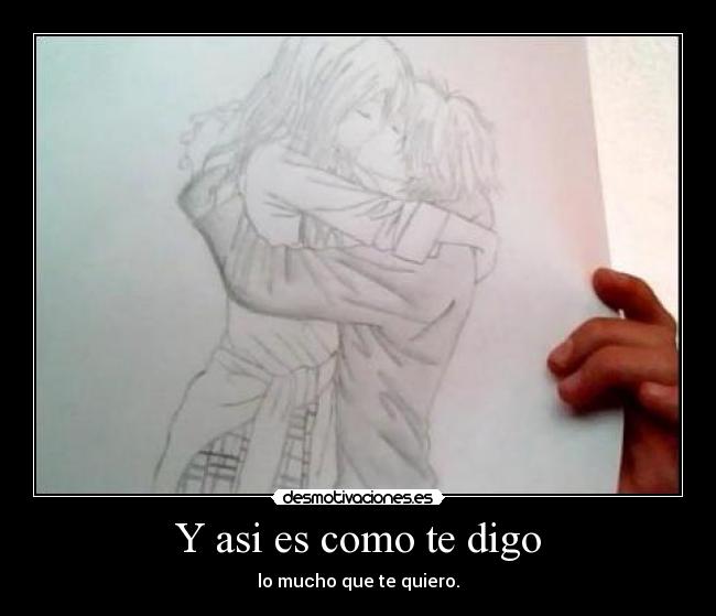 Y asi es como te digo - lo mucho que te quiero.