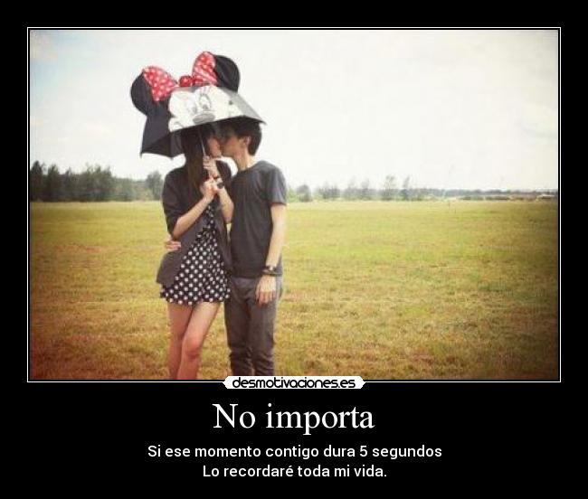 No importa - Si ese momento contigo dura 5 segundos
Lo recordaré toda mi vida.