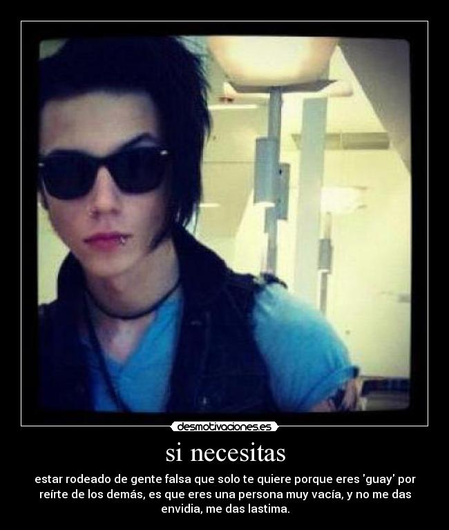 si necesitas - estar rodeado de gente falsa que solo te quiere porque eres guay por
reírte de los demás, es que eres una persona muy vacía, y no me das
envidia, me das lastima.