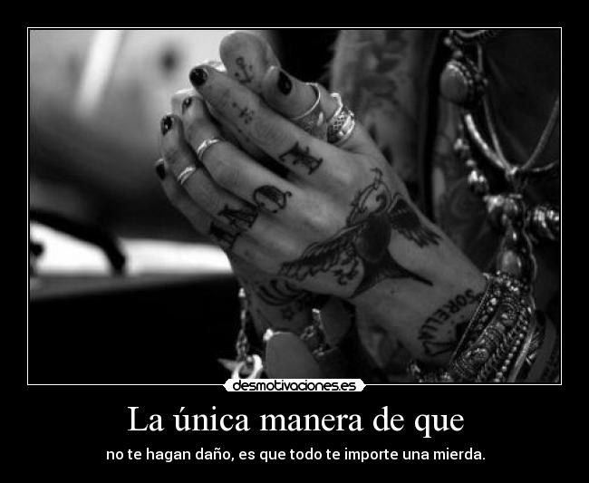 La única manera de que - no te hagan daño, es que todo te importe una mierda.