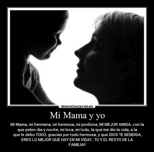 Mi Mama y yo - Mi Mama, mi hermana, mi hermosa, mi peoliona, MI MEJOR AMIGA, con la
que peleo dia y noche, mi loca, mi todo, la que me dio la vida, a la
que le debo TODO, gracias por todo hermosa, y que DIOS TE BENDIGA,
ERES LO MEJOR QUE HAY EN MI VIDA!!♥, TU Y EL RESTO DE LA
FAMILIA!!♥