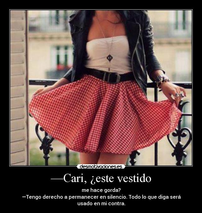 —Cari, ¿este vestido - me hace gorda?
—Tengo derecho a permanecer en silencio. Todo lo que diga será usado en mi contra.