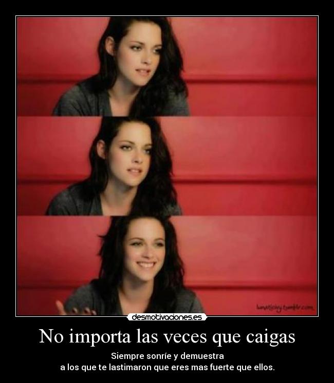 No importa las veces que caigas - Siempre sonríe y demuestra
a los que te lastimaron que eres mas fuerte que ellos.