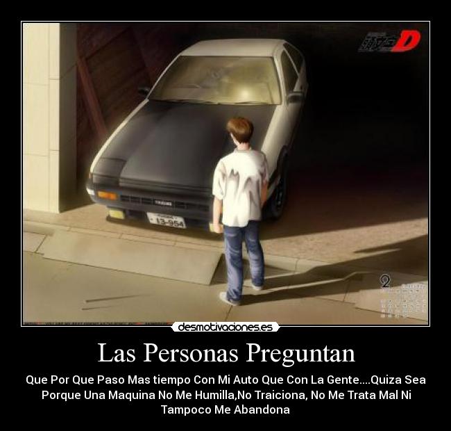 Las Personas Preguntan - Que Por Que Paso Mas tiempo Con Mi Auto Que Con La Gente....Quiza Sea
Porque Una Maquina No Me Humilla,No Traiciona, No Me Trata Mal Ni
Tampoco Me Abandona