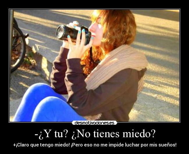 -¿Y tu? ¿No tienes miedo? - +¡Claro que tengo miedo! ¡Pero eso no me impide luchar por mis sueños!