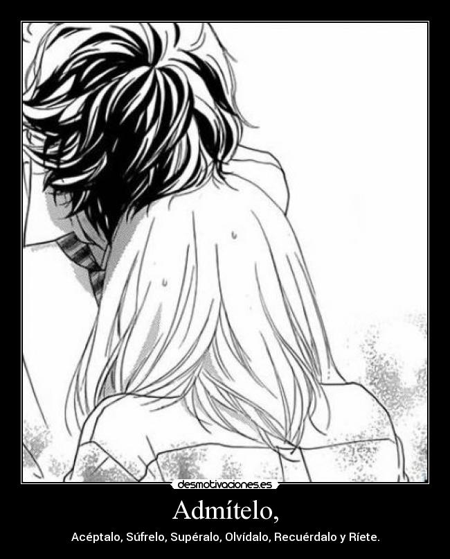 Admítelo, - Acéptalo, Súfrelo, Supéralo, Olvídalo, Recuérdalo y Ríete.