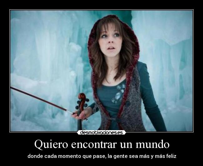 Quiero encontrar un mundo - donde cada momento que pase, la gente sea más y más feliz