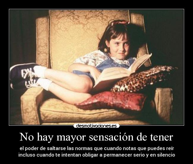 No hay mayor sensación de tener - el poder de saltarse las normas que cuando notas que puedes reír
incluso cuando te intentan obligar a permanecer serio y en silencio