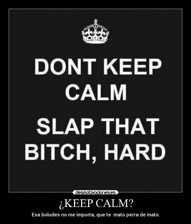 ¿KEEP CALM? - Esa boludes no me importa, que te mato perra de mato.