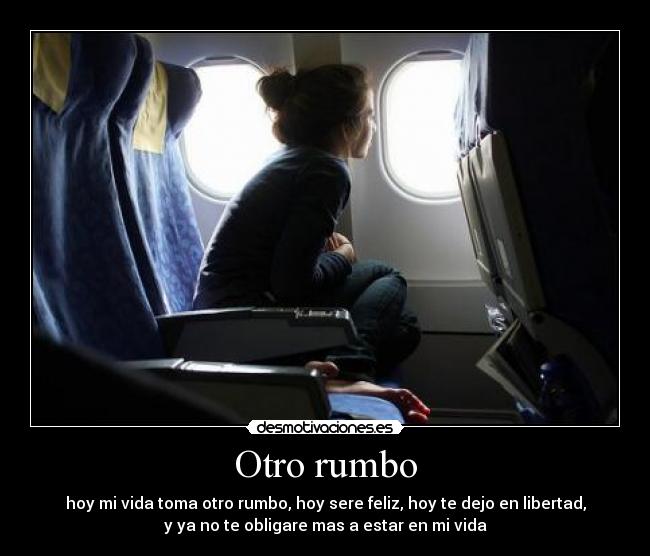 Otro rumbo - hoy mi vida toma otro rumbo, hoy sere feliz, hoy te dejo en libertad,
y ya no te obligare mas a estar en mi vida