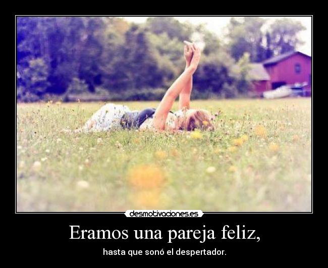 Eramos una pareja feliz, - hasta que sonó el despertador.