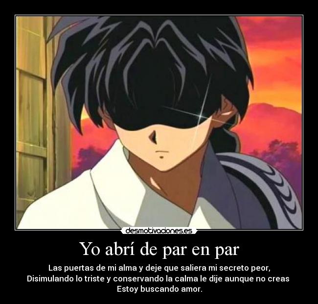 Yo abrí de par en par - Las puertas de mi alma y deje que saliera mi secreto peor,
Disimulando lo triste y conservando la calma le dije aunque no creas
Estoy buscando amor.