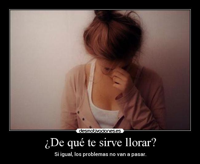 ¿De qué te sirve llorar? - Si igual, los problemas no van a pasar.