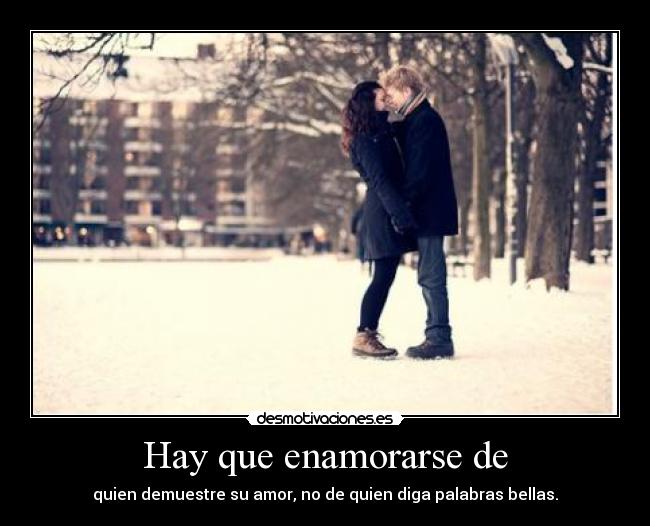 Hay que enamorarse de - quien demuestre su amor, no de quien diga palabras bellas.