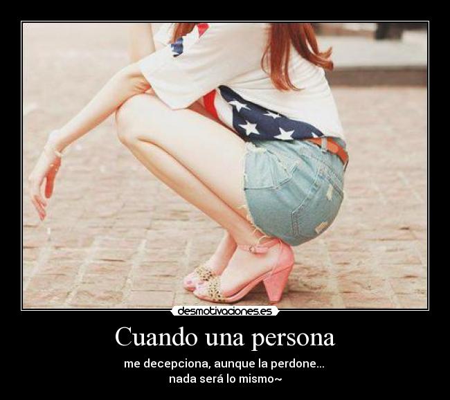 Cuando una persona - me decepciona, aunque la perdone...
nada será lo mismo~