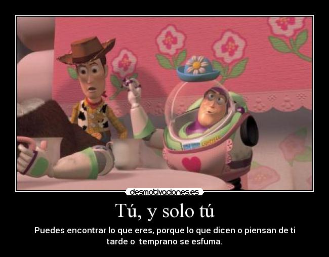 Tú, y solo tú - Puedes encontrar lo que eres, porque lo que dicen o piensan de ti
tarde o temprano se esfuma.