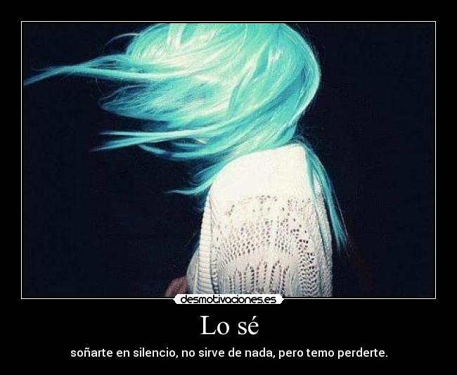 Lo sé - soñarte en silencio, no sirve de nada, pero temo perderte.