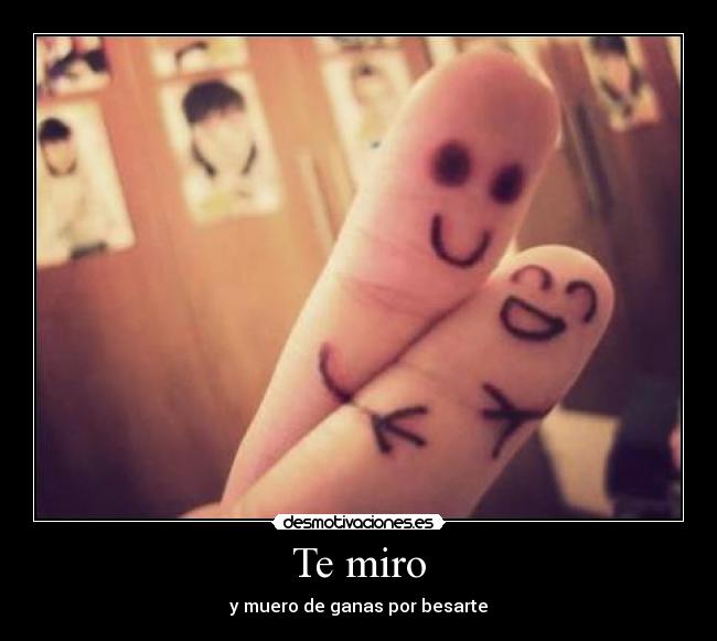 Te miro - y muero de ganas por besarte