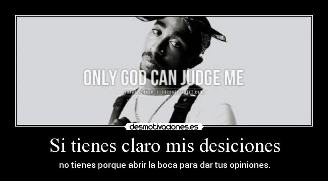 Si tienes claro mis desiciones - no tienes porque abrir la boca para dar tus opiniones.