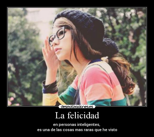 La felicidad - en personas inteligentes, 
es una de las cosas mas raras que he visto