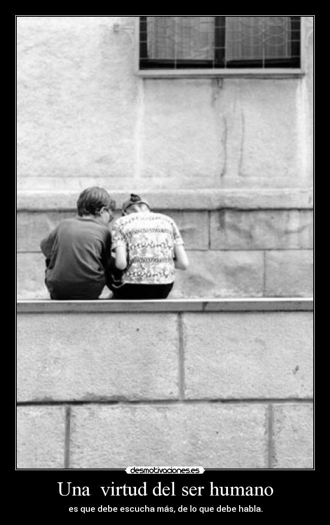 Una virtud del ser humano - es que debe escucha más, de lo que debe habla.