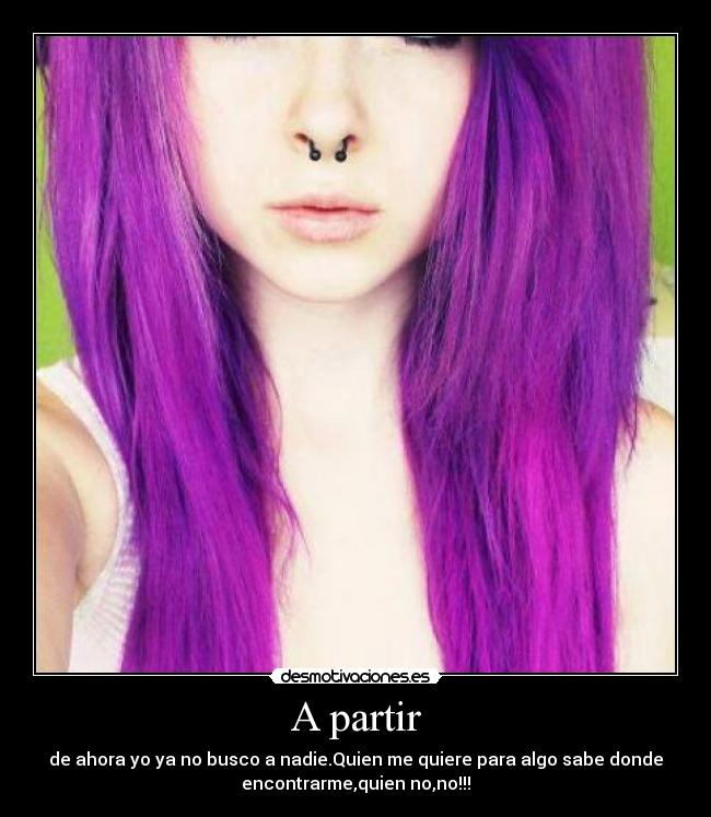 A partir - de ahora yo ya no busco a nadie.Quien me quiere para algo sabe donde
encontrarme,quien no,no!!!