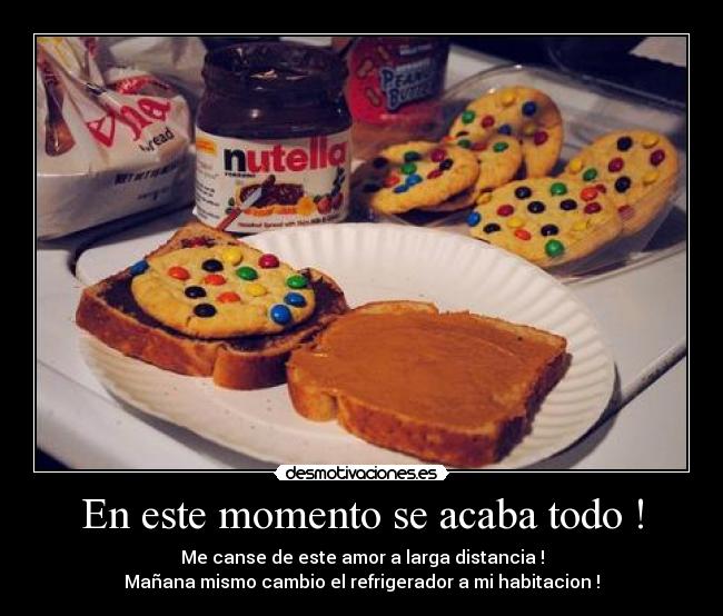 En este momento se acaba todo ! - Me canse de este amor a larga distancia !
Mañana mismo cambio el refrigerador a mi habitacion !