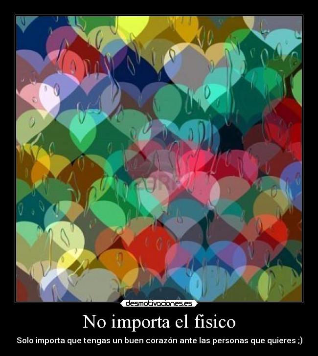 No importa el fisico - Solo importa que tengas un buen corazón ante las personas que quieres ;)