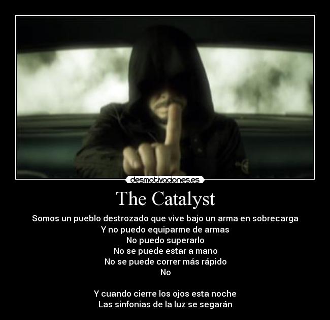 The Catalyst - Somos un pueblo destrozado que vive bajo un arma en sobrecarga
Y no puedo equiparme de armas
No puedo superarlo
No se puede estar a mano
No se puede correr más rápido
No
Y cuando cierre los ojos esta noche
Las sinfonias de la luz se segarán