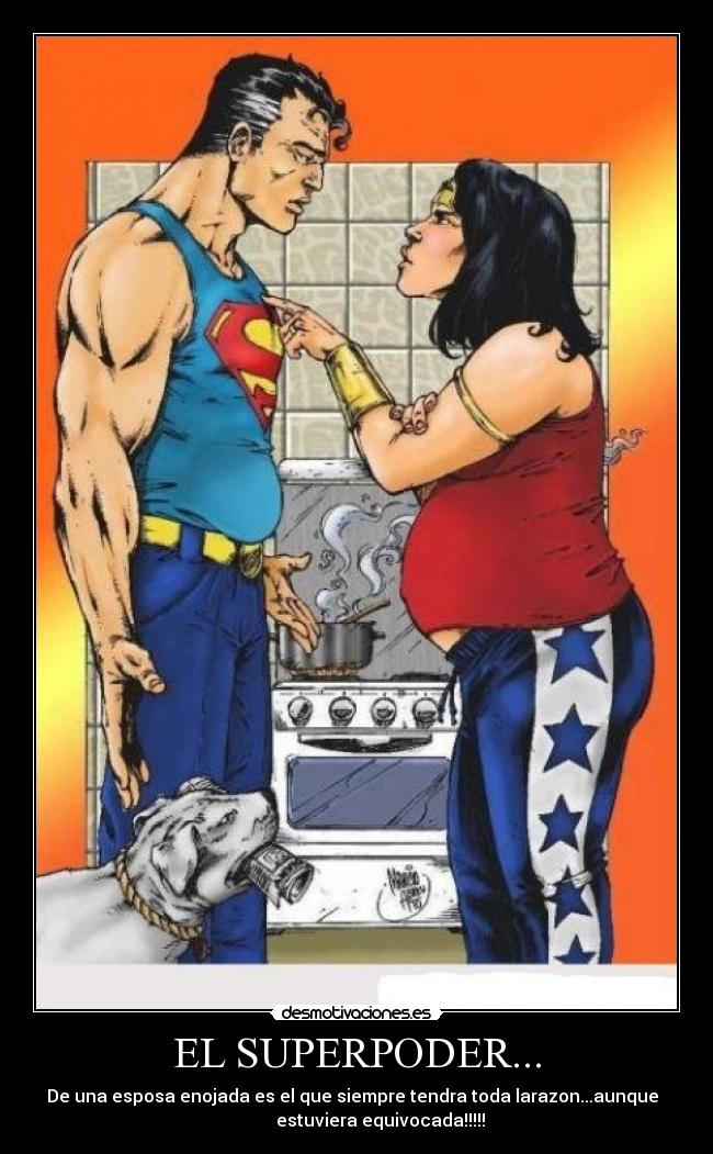 EL SUPERPODER... - De una esposa enojada es el que siempre tendra toda larazon...aunque
estuviera equivocada!!!!!