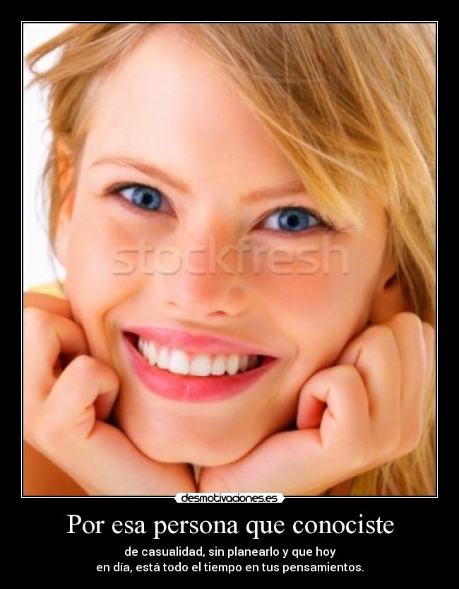 Por esa persona que conociste - de casualidad, sin planearlo y que hoy
en día, está todo el tiempo en tus pensamientos.
