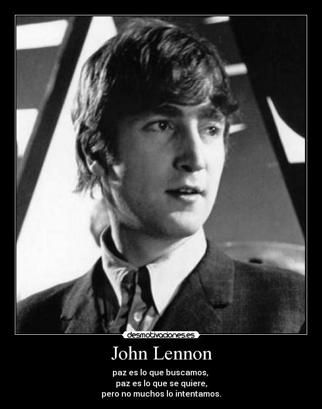 John Lennon - paz es lo que buscamos,
paz es lo que se quiere,
pero no muchos lo intentamos.