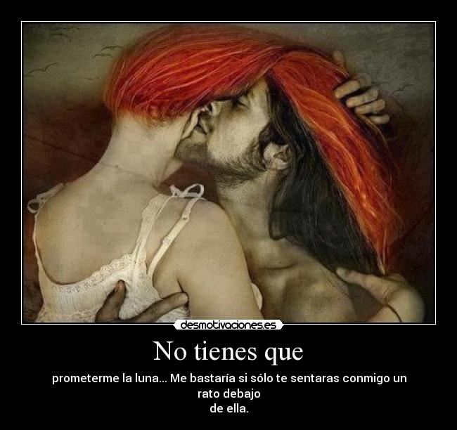 No tienes que - prometerme la luna... Me bastaría si sólo te sentaras conmigo un rato debajo
de ella.