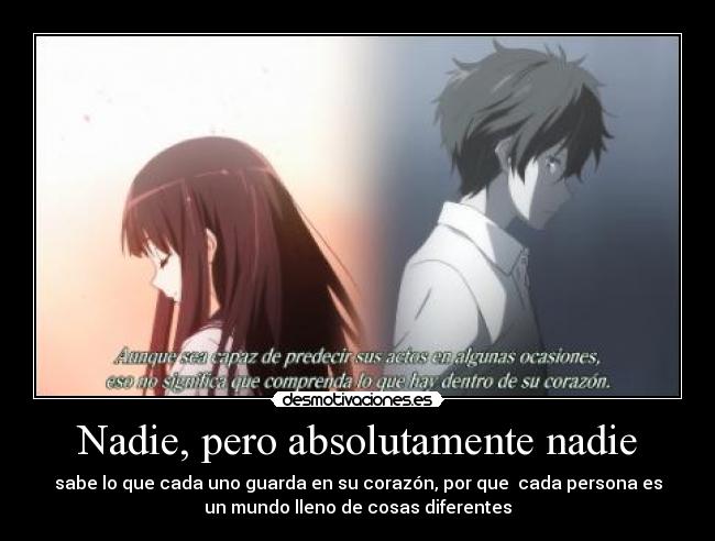 Nadie, pero absolutamente nadie - sabe lo que cada uno guarda en su corazón, por que cada persona es
un mundo lleno de cosas diferentes