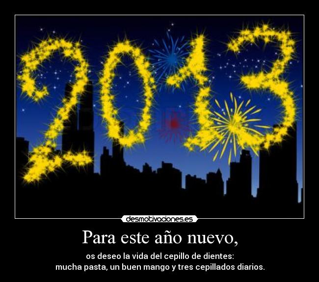 Para este año nuevo, - os deseo la vida del cepillo de dientes:
mucha pasta, un buen mango y tres cepillados diarios.