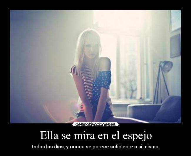 Ella se mira en el espejo - todos los días, y nunca se parece suficiente a si misma.
