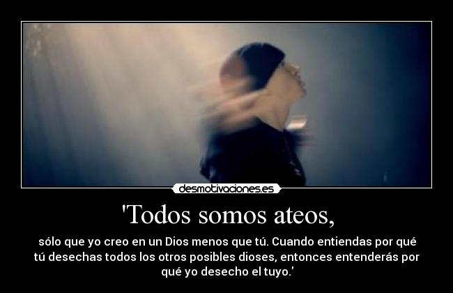 Todos somos ateos, - sólo que yo creo en un Dios menos que tú. Cuando entiendas por qué
tú desechas todos los otros posibles dioses, entonces entenderás por
qué yo desecho el tuyo.