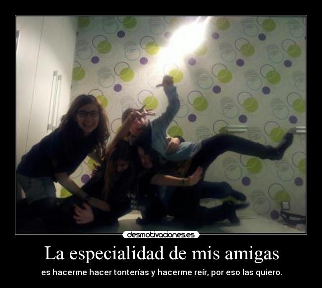 La especialidad de mis amigas - es hacerme hacer tonterías y hacerme reír, por eso las quiero.