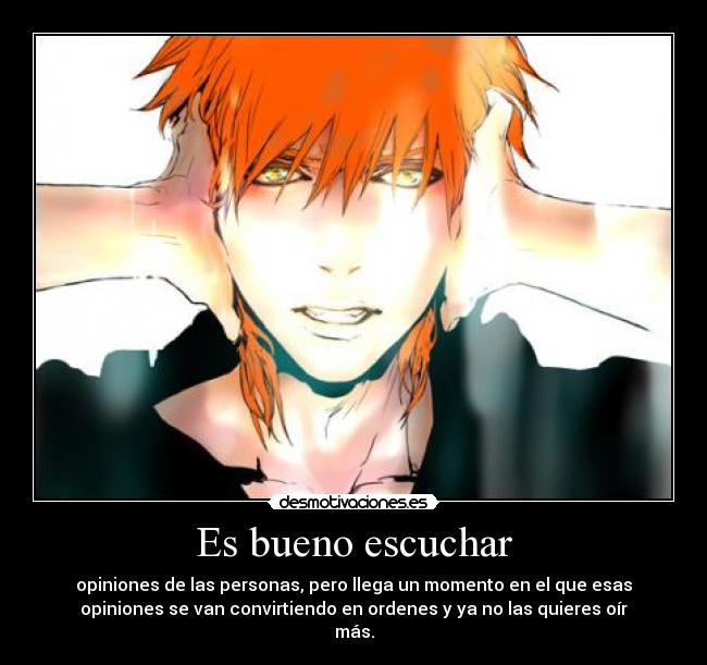 Es bueno escuchar - opiniones de las personas, pero llega un momento en el que esas
opiniones se van convirtiendo en ordenes y ya no las quieres oír
más.