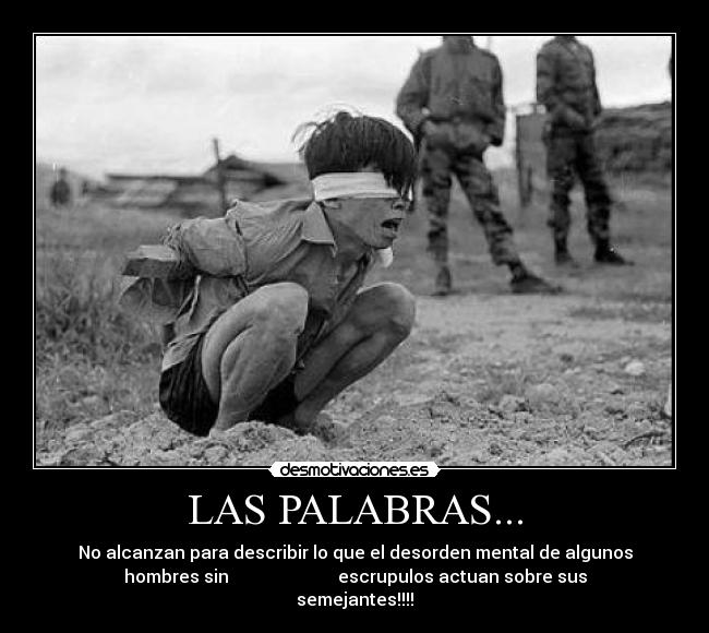 LAS PALABRAS... - No alcanzan para describir lo que el desorden mental de algunos
hombres sin escrupulos actuan sobre sus
semejantes!!!!